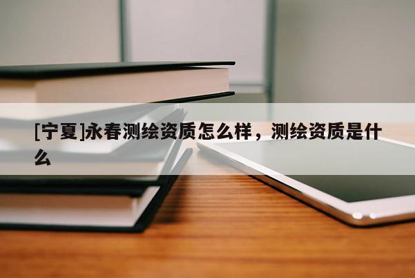 [寧夏]永春測繪資質(zhì)怎么樣，測繪資質(zhì)是什么