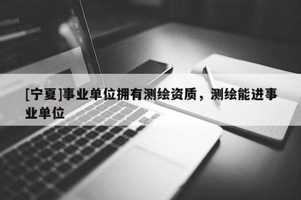 [寧夏]事業單位擁有測繪資質，測繪能進事業單位