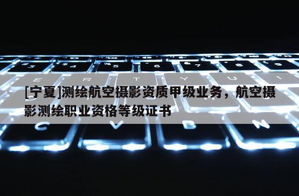 [寧夏]測(cè)繪航空攝影資質(zhì)甲級(jí)業(yè)務(wù)，航空攝影測(cè)繪職業(yè)資格等級(jí)證書