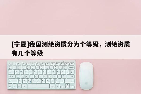 [寧夏]我國測繪資質(zhì)分為個等級，測繪資質(zhì)有幾個等級