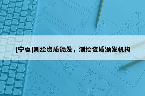 [寧夏]測繪資質頒發，測繪資質頒發機構
