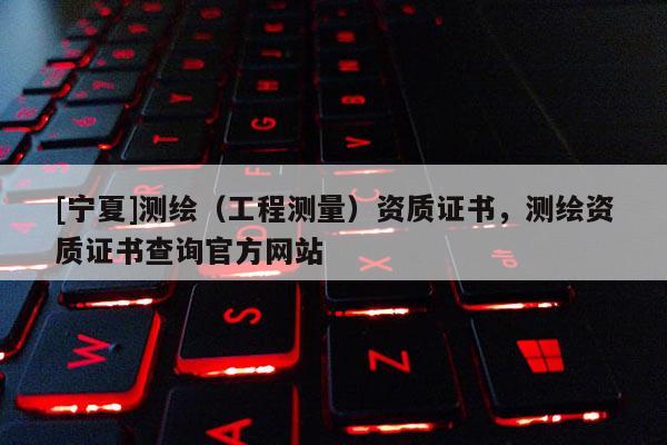 [寧夏]測繪（工程測量）資質證書，測繪資質證書查詢官方網站