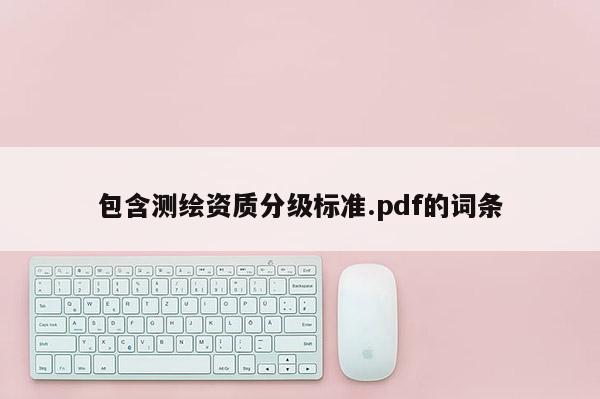 包含測(cè)繪資質(zhì)分級(jí)標(biāo)準(zhǔn).pdf的詞條