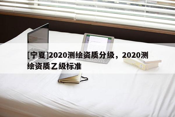 [寧夏]2020測繪資質分級，2020測繪資質乙級標準