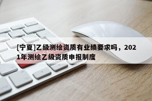 [寧夏]乙級測繪資質有業績要求嗎，2021年測繪乙級資質申報制度