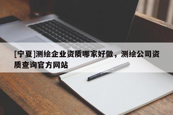 [寧夏]測繪企業資質哪家好做，測繪公司資質查詢官方網站