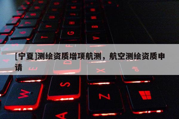 [寧夏]測繪資質增項航測，航空測繪資質申請