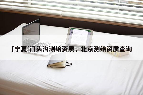 [寧夏]門頭溝測(cè)繪資質(zhì)，北京測(cè)繪資質(zhì)查詢