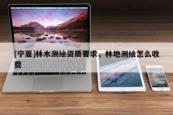 [寧夏]林木測繪資質要求，林地測繪怎么收費