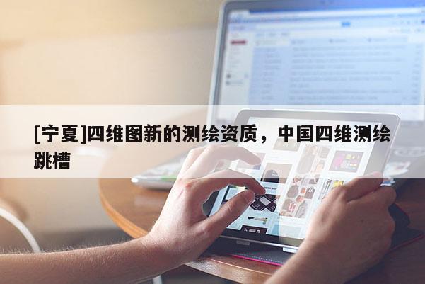 [寧夏]四維圖新的測繪資質，中國四維測繪跳槽