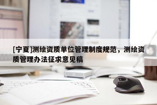 [寧夏]測繪資質(zhì)單位管理制度規(guī)范，測繪資質(zhì)管理辦法征求意見稿