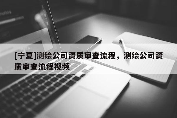 [寧夏]測繪公司資質審查流程，測繪公司資質審查流程視頻