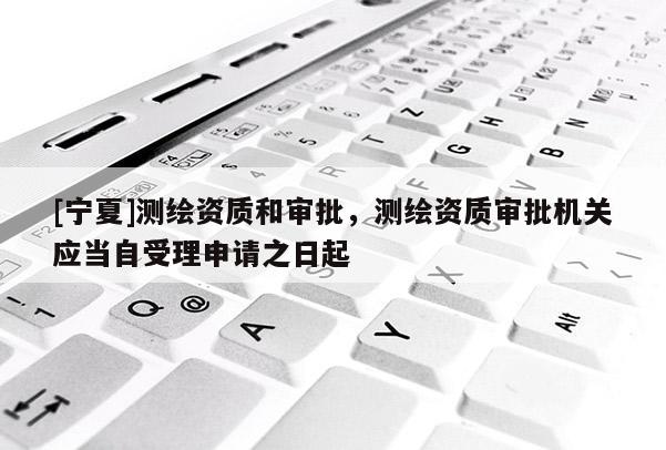 [寧夏]測繪資質和審批，測繪資質審批機關應當自受理申請之日起