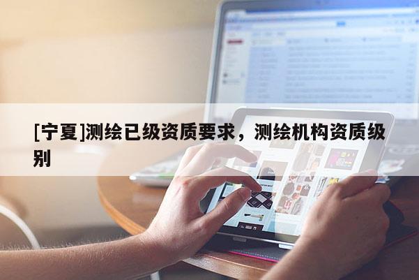 [寧夏]測繪已級資質要求，測繪機構資質級別