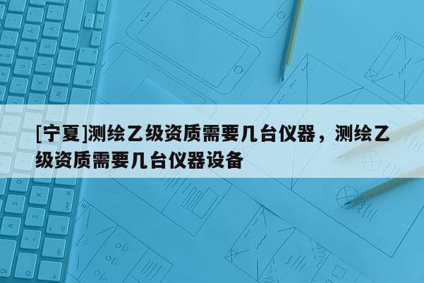 [寧夏]測繪乙級資質需要幾臺儀器，測繪乙級資質需要幾臺儀器設備