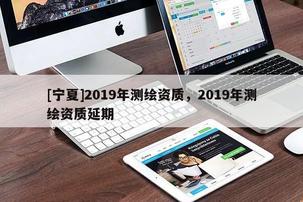 [寧夏]2019年測繪資質，2019年測繪資質延期