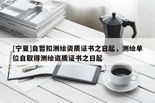 [寧夏]自暫扣測繪資質(zhì)證書之日起，測繪單位自取得測繪資質(zhì)證書之日起