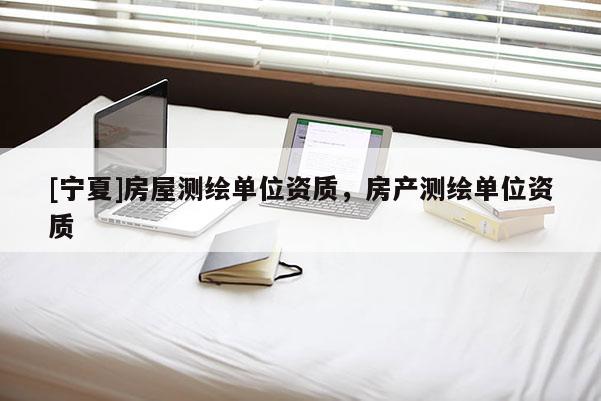 [寧夏]房屋測(cè)繪單位資質(zhì)，房產(chǎn)測(cè)繪單位資質(zhì)