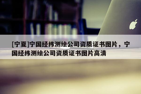[寧夏]寧國經緯測繪公司資質證書圖片，寧國經緯測繪公司資質證書圖片高清