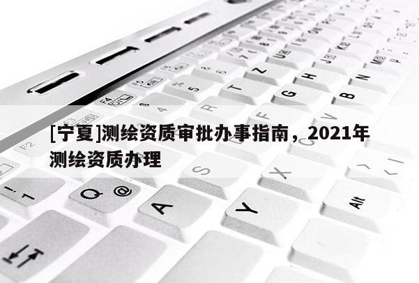 [寧夏]測繪資質審批辦事指南，2021年測繪資質辦理