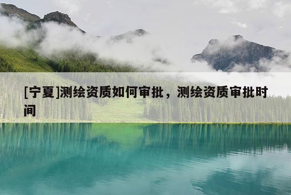 [寧夏]測繪資質(zhì)如何審批，測繪資質(zhì)審批時(shí)間