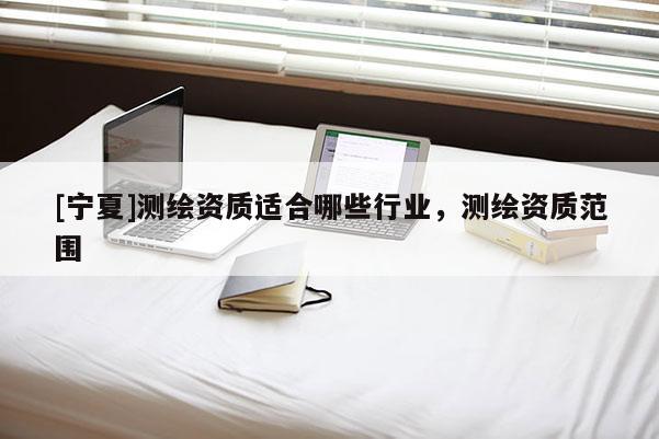 [寧夏]測繪資質適合哪些行業，測繪資質范圍