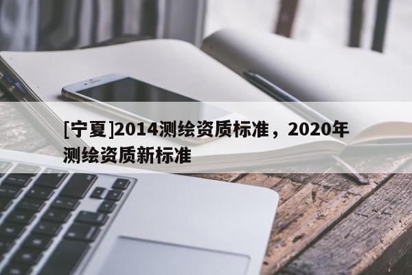 [寧夏]2014測繪資質標準，2020年測繪資質新標準