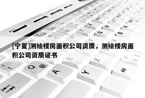 [寧夏]測繪樓房面積公司資質，測繪樓房面積公司資質證書