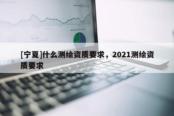[寧夏]什么測繪資質要求，2021測繪資質要求