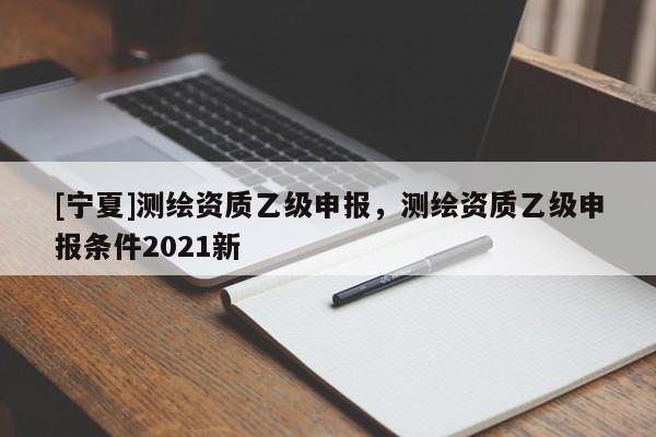 [寧夏]測繪資質乙級申報，測繪資質乙級申報條件2021新