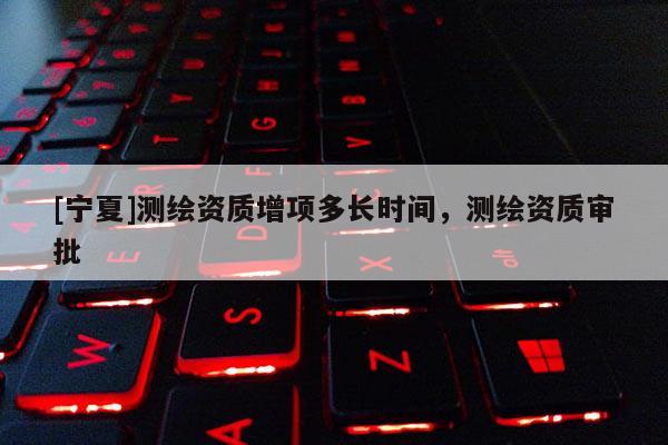 [寧夏]測(cè)繪資質(zhì)增項(xiàng)多長(zhǎng)時(shí)間，測(cè)繪資質(zhì)審批