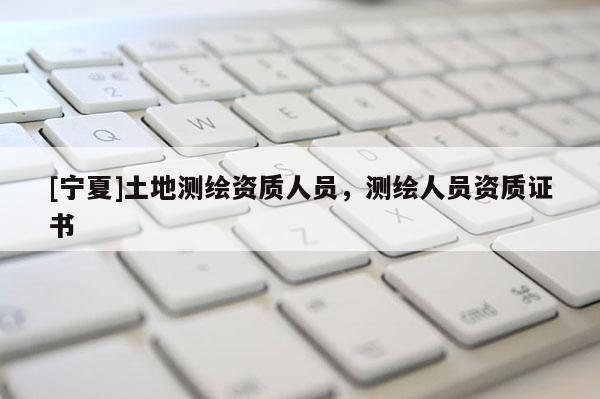 [寧夏]土地測繪資質人員，測繪人員資質證書