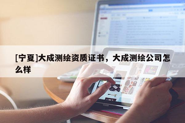 [寧夏]大成測繪資質證書，大成測繪公司怎么樣