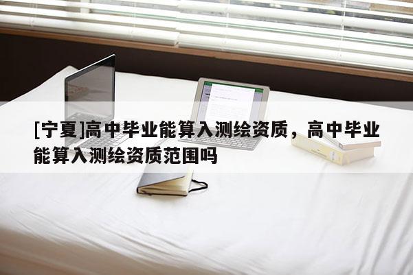 [寧夏]高中畢業能算入測繪資質，高中畢業能算入測繪資質范圍嗎