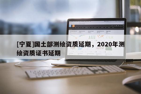 [寧夏]國土部測繪資質延期，2020年測繪資質證書延期