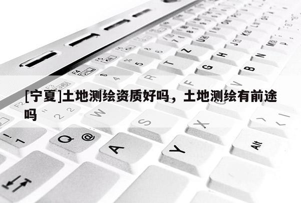 [寧夏]土地測繪資質好嗎，土地測繪有前途嗎