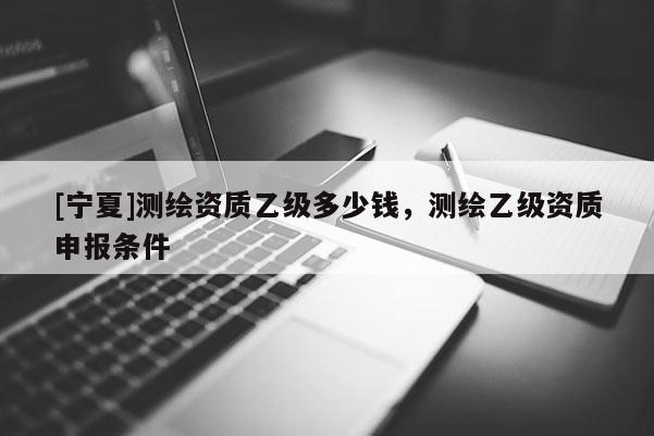 [寧夏]測繪資質乙級多少錢，測繪乙級資質申報條件