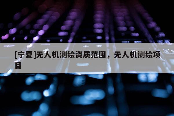 [寧夏]無人機測繪資質范圍，無人機測繪項目