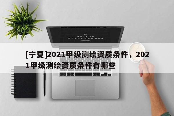 [寧夏]2021甲級測繪資質條件，2021甲級測繪資質條件有哪些