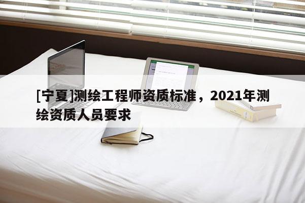 [寧夏]測繪工程師資質標準，2021年測繪資質人員要求