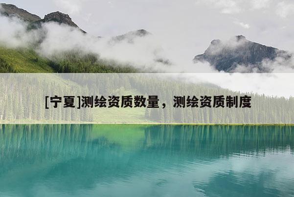 [寧夏]測繪資質數量，測繪資質制度