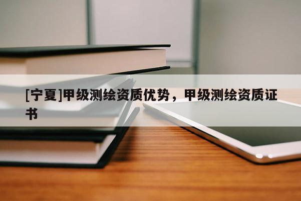 [寧夏]甲級(jí)測(cè)繪資質(zhì)優(yōu)勢(shì)，甲級(jí)測(cè)繪資質(zhì)證書(shū)
