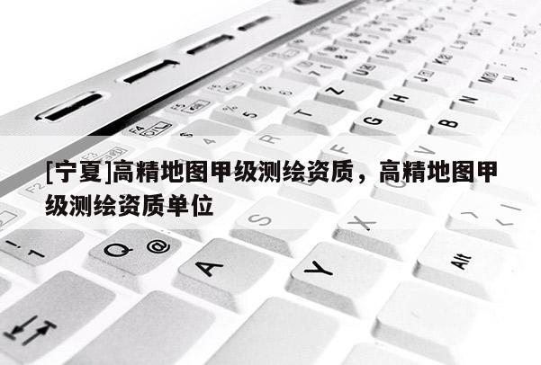 [寧夏]高精地圖甲級(jí)測(cè)繪資質(zhì)，高精地圖甲級(jí)測(cè)繪資質(zhì)單位