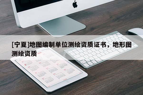 [寧夏]地圖編制單位測繪資質(zhì)證書，地形圖測繪資質(zhì)