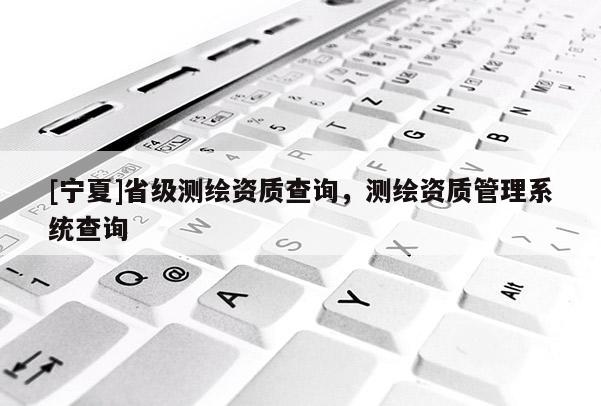 [寧夏]省級測繪資質查詢，測繪資質管理系統查詢