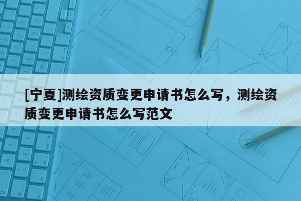[寧夏]測繪資質變更申請書怎么寫，測繪資質變更申請書怎么寫范文