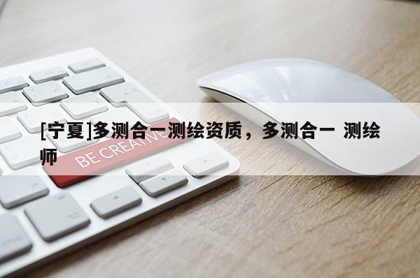 [寧夏]多測(cè)合一測(cè)繪資質(zhì)，多測(cè)合一 測(cè)繪師