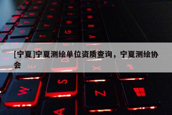 [寧夏]寧夏測繪單位資質(zhì)查詢，寧夏測繪協(xié)會