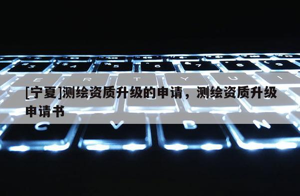 [寧夏]測繪資質升級的申請，測繪資質升級申請書