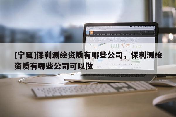 [寧夏]保利測繪資質有哪些公司，保利測繪資質有哪些公司可以做